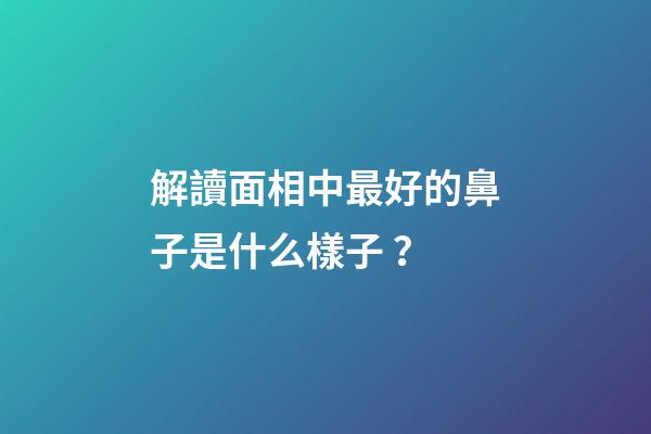 解讀面相中最好的鼻子是什么樣子？
